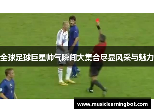 全球足球巨星帅气瞬间大集合尽显风采与魅力