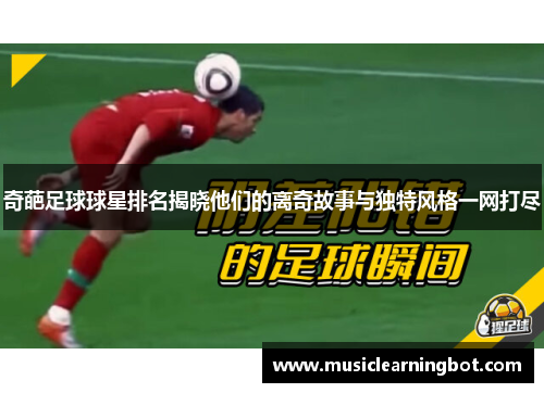 奇葩足球球星排名揭晓他们的离奇故事与独特风格一网打尽