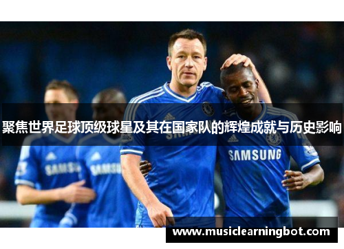 聚焦世界足球顶级球星及其在国家队的辉煌成就与历史影响