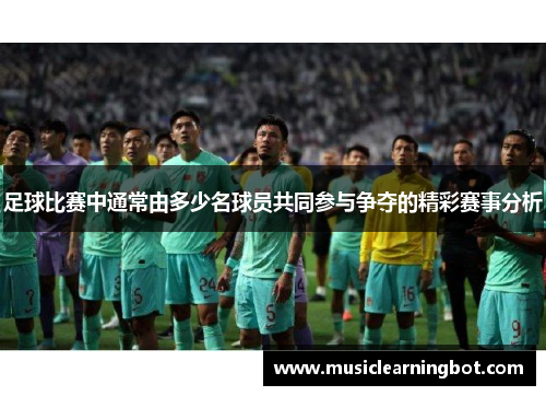 足球比赛中通常由多少名球员共同参与争夺的精彩赛事分析