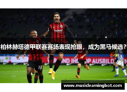 柏林赫塔德甲联赛赛场表现抢眼，成为黑马候选？